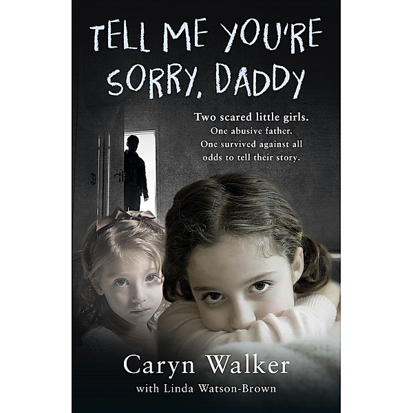 Tell Me You're Sorry, Daddy - Two Scared Little Girls. One Abusive Father. One Survived Against All Odds to Tell Their Story, Caryn Walker