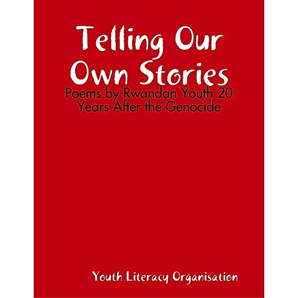 Telling Our Own Stories: Poems by Rwandan Youth 20 Years After the Genocide, Youth Literacy Organisation