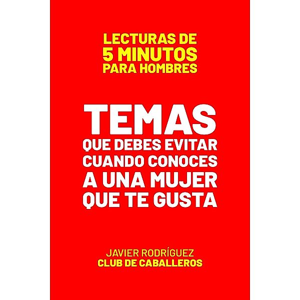 Temas Que Debes Evitar Cuando Conoces A Una Mujer Que Te Gusta (Lecturas De 5 Minutos Para Hombres, #5) / Lecturas De 5 Minutos Para Hombres, JAVIER Rodríguez