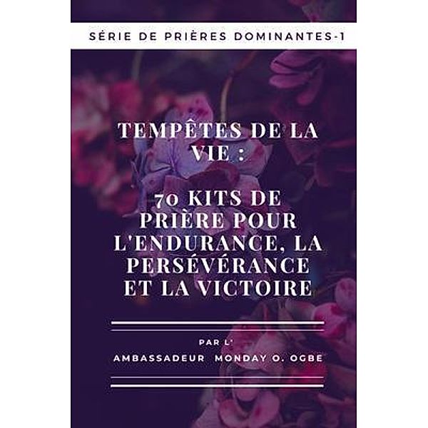 Tempêtes de la vie : 70 kits de prière pour l'endurance , la persévérance et la victoire - Série de prières dominantes - 1: 70 kits de prière pour l'endurance , la persévérance et la victoire / Série de prières dominantes Bd.1, Ambassador Monday O. Ogbe