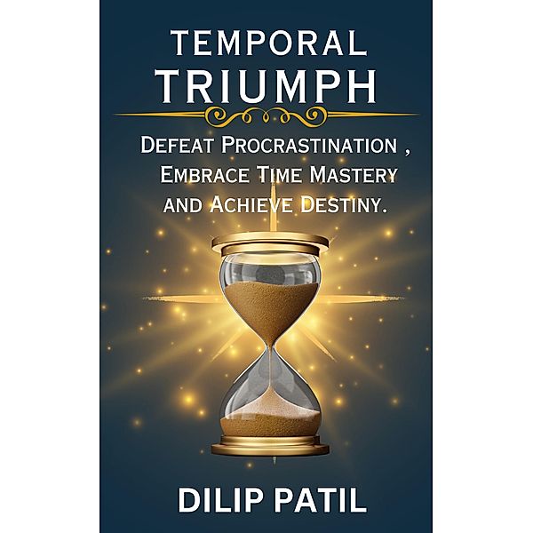 Temporal Triumph: Defeat Procrastination, Embrace Time Mastery, and Achieve Your Destiny (Procrastination Triumph Series) / Procrastination Triumph Series, Dilip Patil