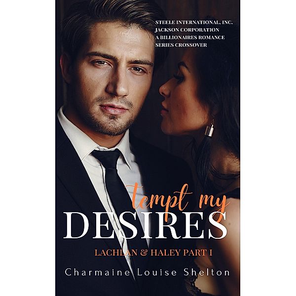 Tempt My Desires Lachlan & Haley Part I (STEELE International, Inc. - Jackson Corporation A Billionaires Romance Series Crossover, #1) / STEELE International, Inc. - Jackson Corporation A Billionaires Romance Series Crossover, Charmaine Louise Shelton