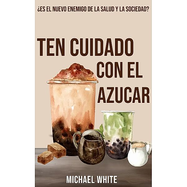 Ten Cuidado Con El Azúcar: ¿Es el nuevo enemigo de la salud y la sociedad?, Michael White