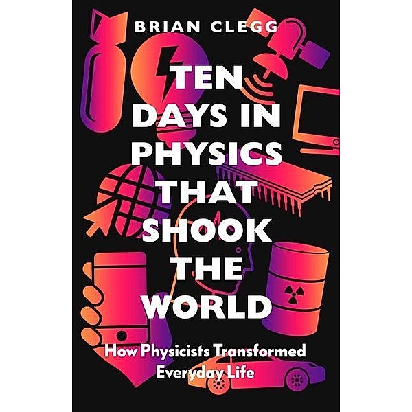 Ten Days in Physics That Shook the World: How Physicists Transformed Everyday Life, Brian Clegg