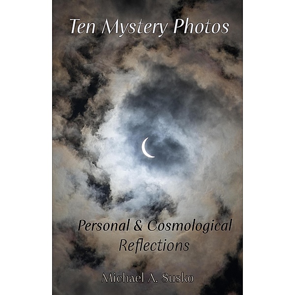 Ten Mystery Photos: Personal & Cosmological Reflections (Biographic Book of Tens, #4) / Biographic Book of Tens, Michael A. Susko