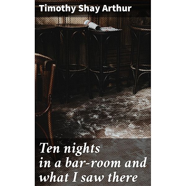 Ten nights in a bar-room and what I saw there, Timothy Shay Arthur