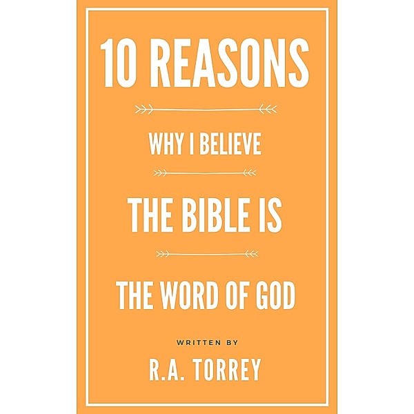 Ten Reasons Why I Believe the Bible Is the Word of God, R. A. Torrey