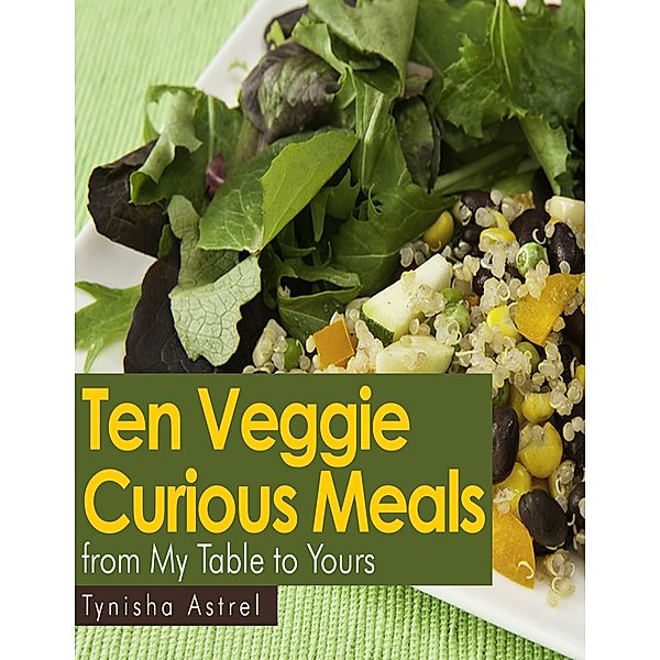 Ten Veggie Curious Meals from My Table to Yours, Tynisha Astrel