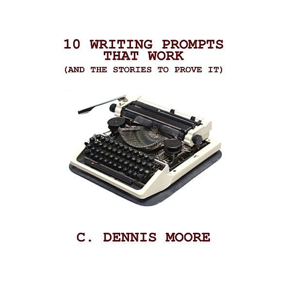 Ten Writing Prompts That Work (and the stories to prove it), C. Dennis Moore