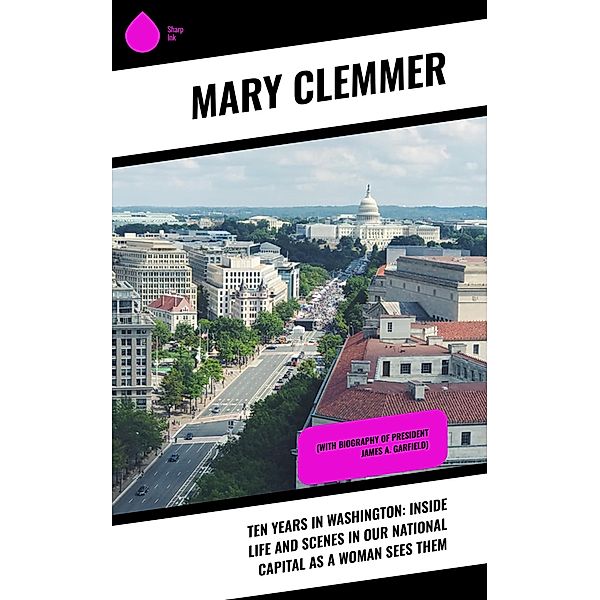 Ten Years in Washington: Inside Life and Scenes in Our National Capital as a Woman Sees Them, Mary Clemmer