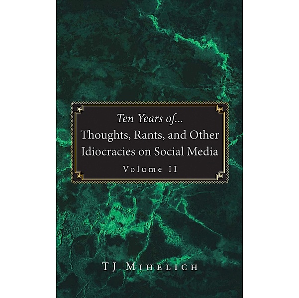 Ten Years of...Thoughts, Rants, and Other Idiocracies on Social Media  Volume II, Tj Mihelich