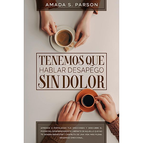 Tenemos que hablar desapego sin dolor aprende a fortalecer tus emociones y descubre el poder del desprendimiento. Libérate de aquello que no te genera bienestar y disfruta de una vida más plena, Amada S. Parson