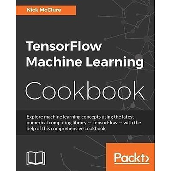 TensorFlow Machine Learning Cookbook, Nick Mcclure