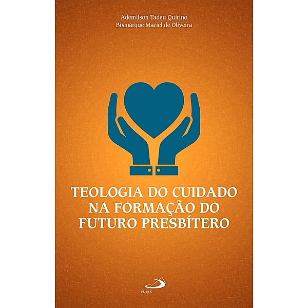 Teologia do Cuidado na Formação do Futuro Presbítero / Vocação e formação, Ademilson Tadeu Quirino, Bismarque Maciel de Oliveira