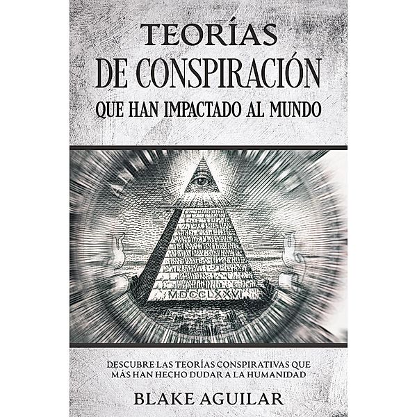 Teorías de Conspiración que han Impactado al Mundo: Descubre las Teorías Conspirativas que más han Hecho Dudar a la Humanidad, Blake Aguilar