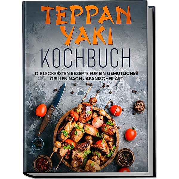 Teppan Yaki Kochbuch: Die leckersten Rezepte für ein gemütliches Grillen nach japanischer Art - inkl. Verwendungstipps, Sossen, Dips&Marinaden, Airi Nakamura