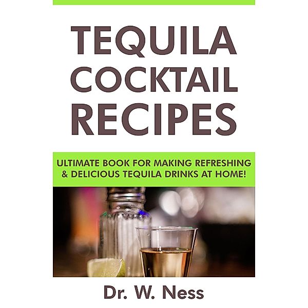 Tequila Cocktail Recipes: Ultimate Book for Making Refreshing & Delicious Tequila Drinks at Home., W. Ness