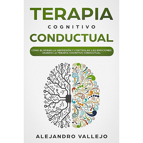Terapia Cognitivo Conductual: Cómo Eliminar la Depresión y Controlar las Emociones Usando la Terapia Cognitivo Conductual, Alejandro Vallejo