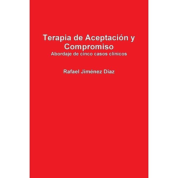 Terapia de Aceptacion y Compromiso. Abordaje de Cinco Casos Clinicos, Rafael Jimenez Daaz, Rafael Jimenez Diaz