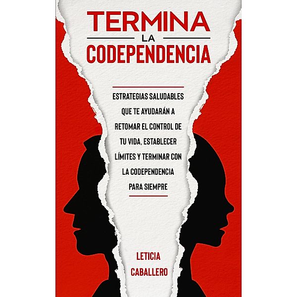 Termina la codependencia: Estrategias saludables que te ayudarán a retomar el control de tu vida, ser una persona libre, establecer límites y terminar con la codependencia para siempre, Leticia Caballero