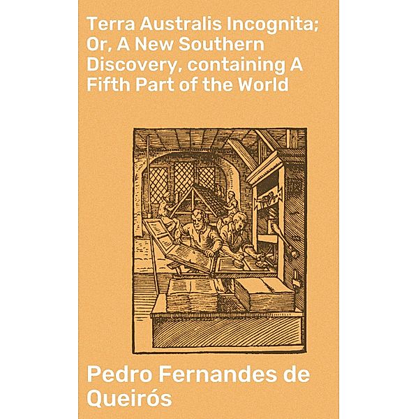 Terra Australis Incognita; Or, A New Southern Discovery, containing A Fifth Part of the World, Pedro Fernandes de Queirós