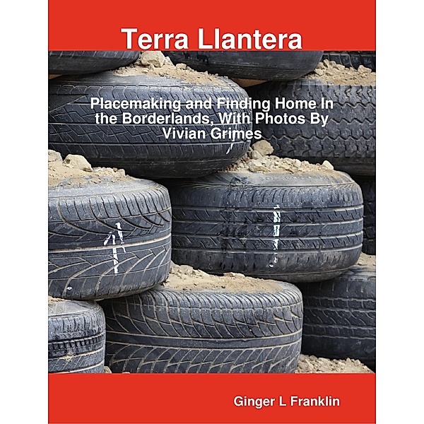 Terra Llantera: Placemaking and Finding Home In the Borderlands, With Photos By Vivian Grimes, Ginger L Franklin