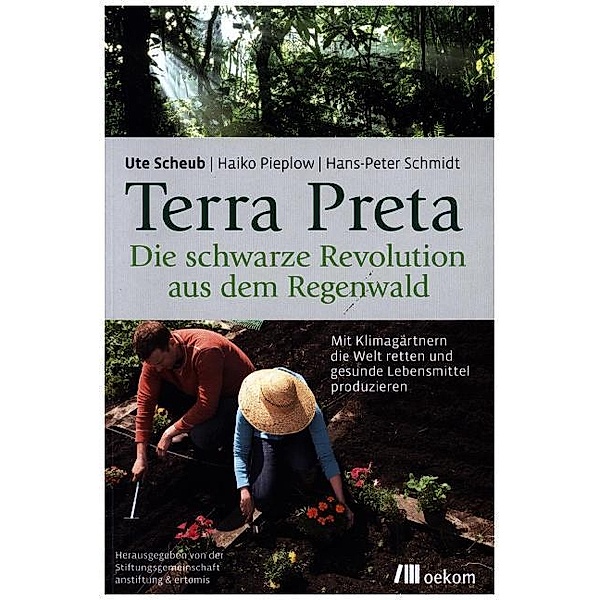 Terra Preta. Die schwarze Revolution aus dem Regenwald, Ute Scheub, Haiko Pieplow, Hans-Peter Schmidt