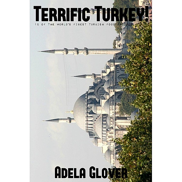 Terrific Turkey! 12 of the World's Finest Turkish Food Recipes, Adela Glover