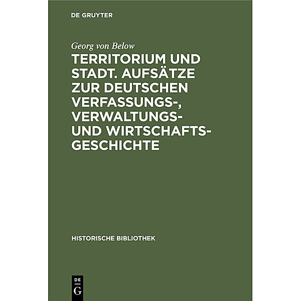 Territorium und Stadt. Aufsätze zur deutschen Verfassungs-, Verwaltungs- und Wirtschaftsgeschichte, Georg von Below