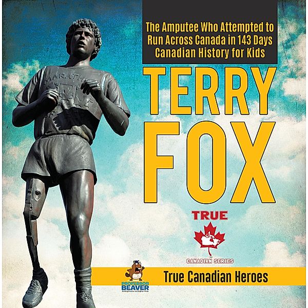 Terry Fox - The Amputee Who Attempted to Run Across Canada in 143 Days | Canadian History for Kids | True Canadian Heroes / True Canadian Heroes Bd.18, Beaver