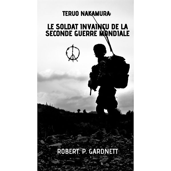 Teruo Nakamura : le soldat invaincu de la Seconde Guerre mondiale, Robert. P. Gardnett