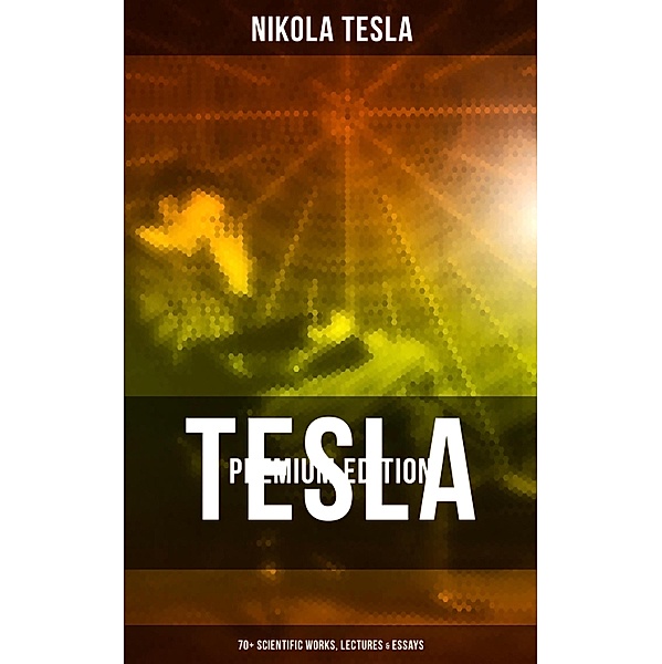 Tesla - Premium Edition: 70+ Scientific Works, Lectures & Essays, Nikola Tesla