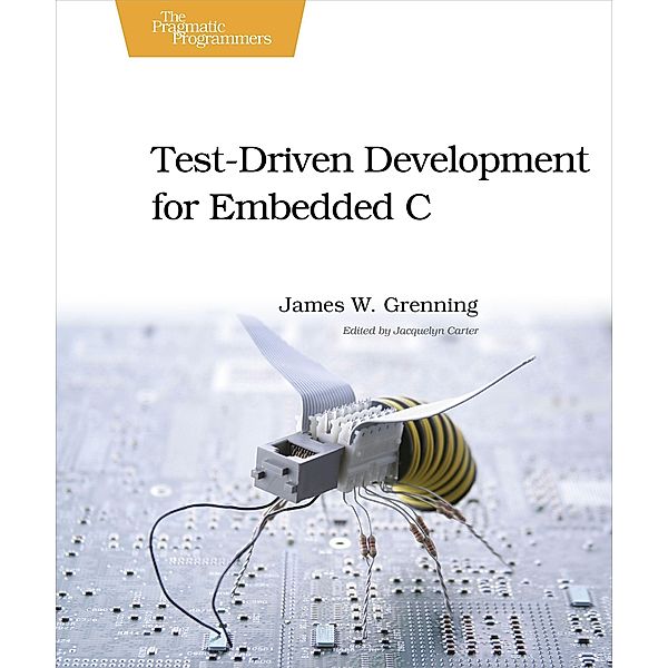 Test Driven Development for Embedded C, James W. Grenning