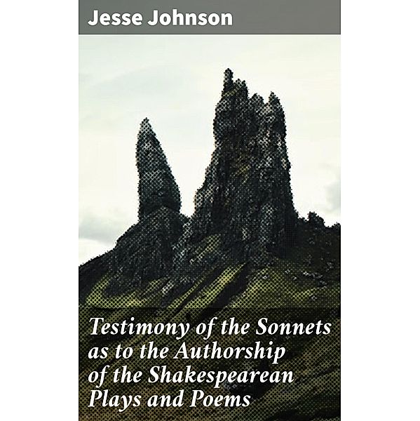 Testimony of the Sonnets as to the Authorship of the Shakespearean Plays and Poems, Jesse Johnson