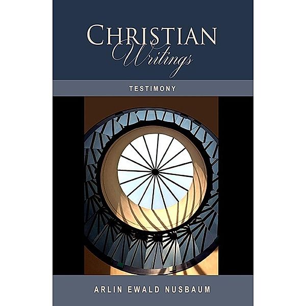 TESTIMONY: The Christian Writings & Testimonies of Arlin Ewald Nusbaum, Arlin Ewald Nusbaum