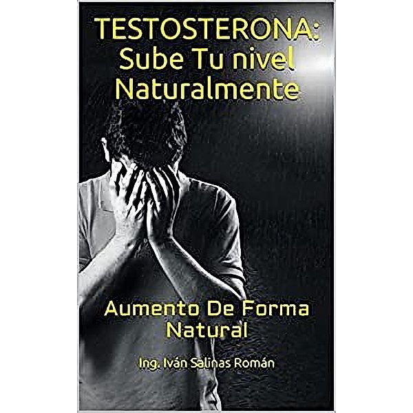 Testosterona: Sube Tu nivel Naturalmente: Aumento De Forma Natural, Ing. Iván Salinas Román