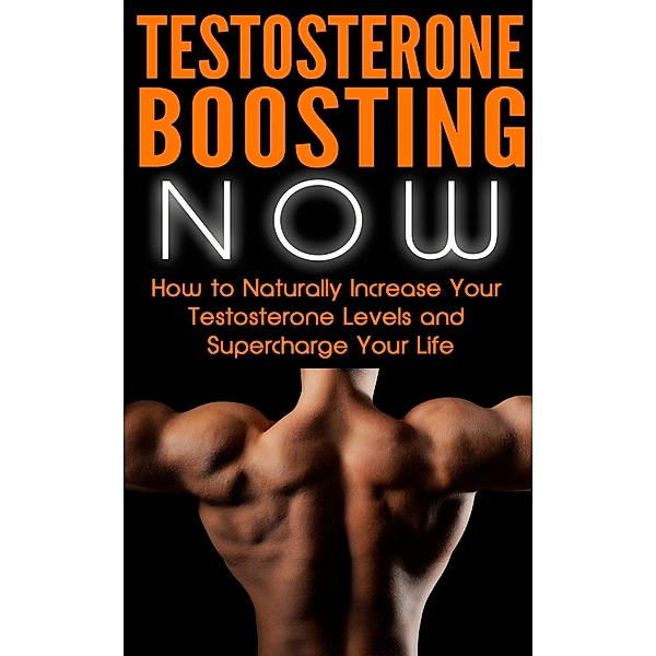 Testosterone Boosting NOW: How to Naturally Increase Your Testosterone Levels and Supercharge Your Life, Nick Bell