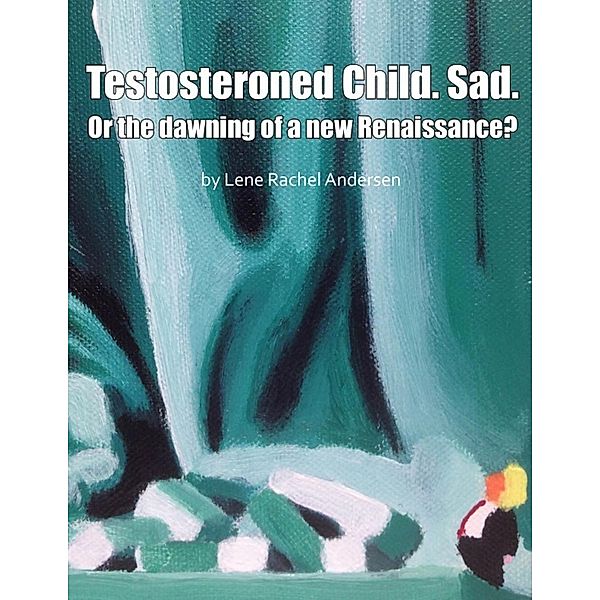 Testosteroned Child. Sad. - Or the Dawning of a New Renaissance?, Lene Rachel Andersen