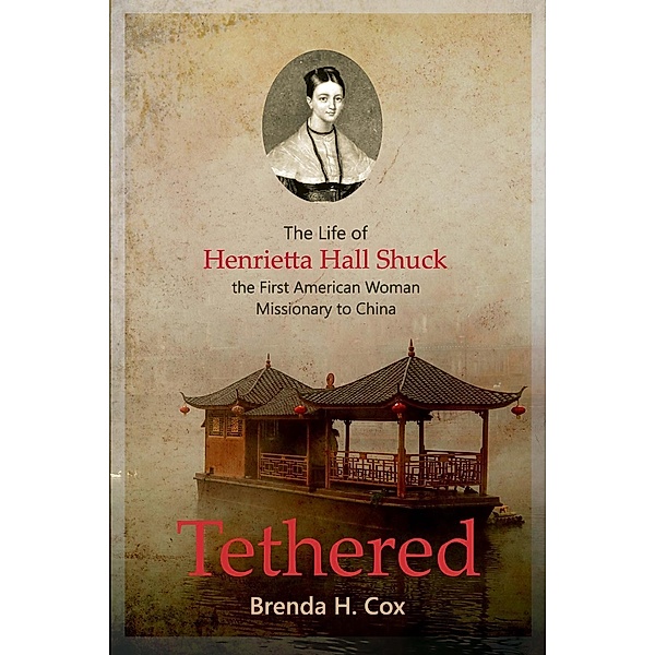 Tethered: The Life of Henrietta Hall Shuck, The First American Woman Missionary to China, Brenda Cox