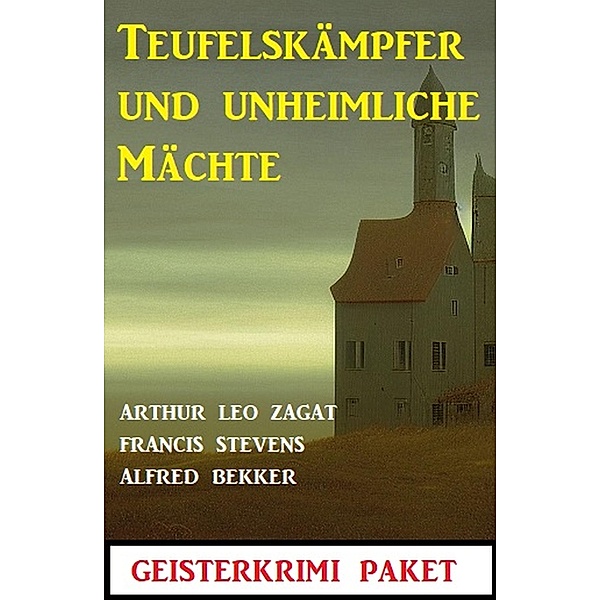 Teufelskämpfer und unheimliche Mächte: Geisterkrimi Paket, Alfred Bekker, Arthur Leo Zagat, Francis Stevens