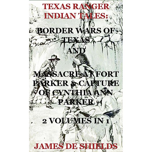 Texas Ranger Indian Tales: Border Wars of Texas And Massacre at Fort Parker & Capture of Cynthia Ann Parker 2 Volumes In 1 (Texas Rangers Indian Wars, #5) / Texas Rangers Indian Wars, James de Shields