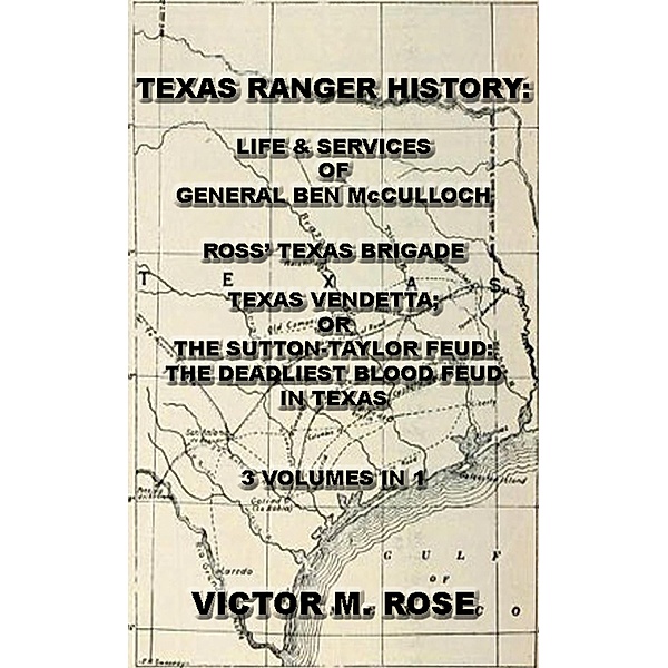 Texas Rangers History: Life & Services Of General Ben McCulloch, Ross' Texas Brigade, Texas Vendetta; Or The Sutton-Taylor Feud: The Deadliest Blood Feud In Texas (3 Volumes In 1) / Collected Texas Rangers & Cavalry History, Victor M. Rose