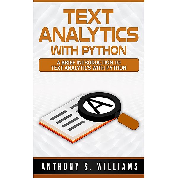 Text Analytics with Python: A Brief Introduction to Text Analytics with Python, Anthony S. Williams
