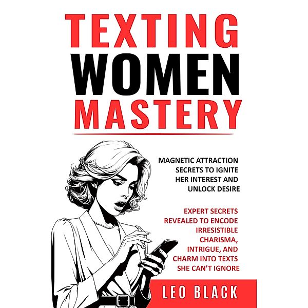 TEXTING WOMEN MASTERY: MAGNETIC ATTRACTION SECRETS TO IGNITE HER INTEREST AND UNLOCK DESIRE Expert Secrets Revealed to Encode Irresistible Charisma, Intrigue, and Charm into Texts she Can't Ignore, Leo Black