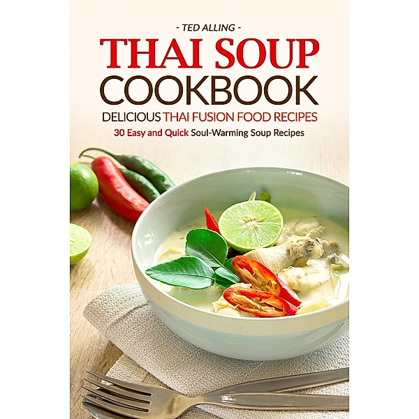 Thai Soup Cookbook - Delicious Thai Fusion Food Recipes: 30 Easy and Quick Soul-Warming Soup Recipes, Ted Alling