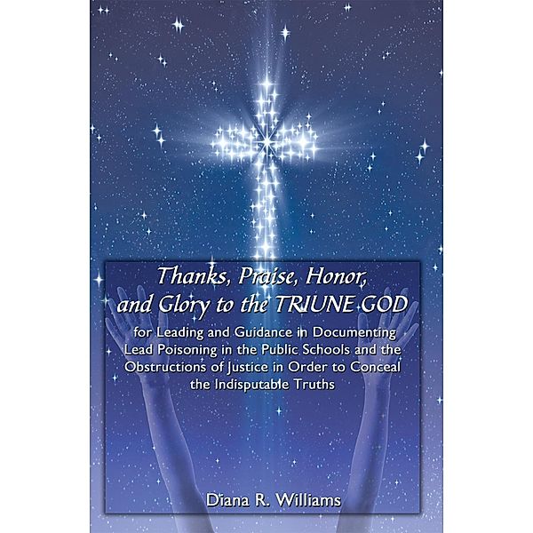 Thanks, Praise, Honor, and Glory to the Triune God for Leading and Guidance in Documenting Lead Poisoning in the Public Schools and the Obstructions of Justice in Order to Conceal the Indisputable Truths, Diana R. Williams