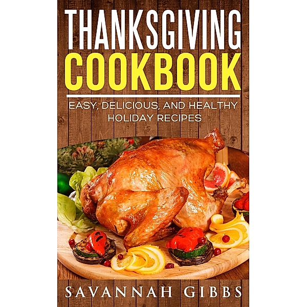 Thanksgiving Cookbook: Easy, Delicious, and Healthy Holiday Recipes, Savannah Gibbs