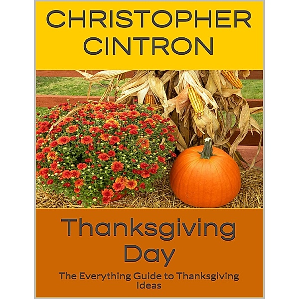 Thanksgiving Day: The Everything Guide to Thanksgiving Ideas, Christopher Cintron