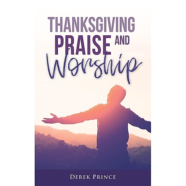 Thanksgiving, Praise and Worship, Derek Prince