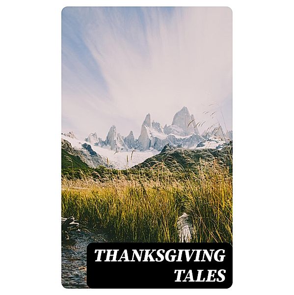 Thanksgiving Tales, Harriet Beecher Stowe, O. Henry, Edward Everett Hale, Sarah Orne Jewett, Susan Coolidge, Charlotte Perkins Gilman, Alfred Gatty, Ida Hamilton Munsell, Eleanor H. Porter, Lucy Maud Montgomery, Louisa May Alcott, Nora Perry, Andrew Lang, George Eliot, Mary Jane Holmes, Eugene Field, Nathaniel Hawthorne, Alfred Henry Lewis